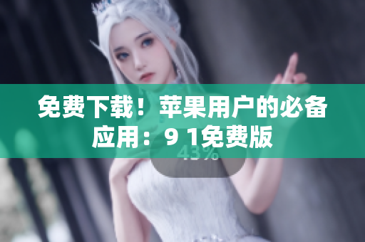 免费下载！苹果用户的必备应用：9 1免费版