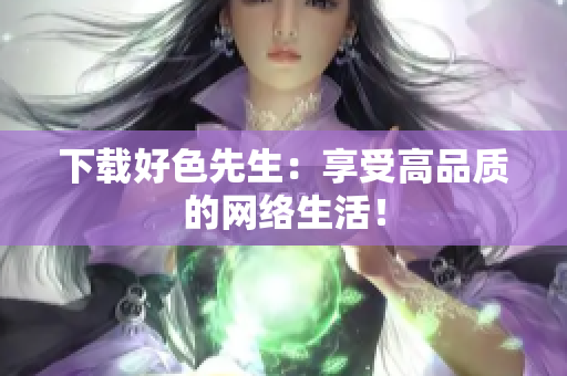 下载好色先生：享受高品质的网络生活！