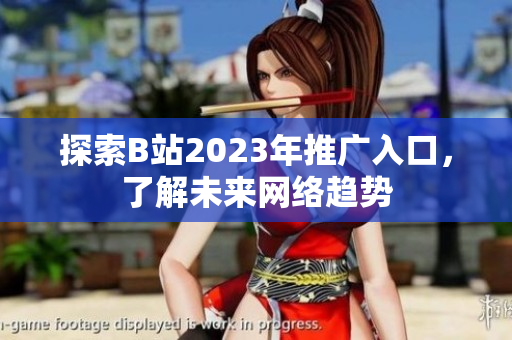探索B站2023年推广入口，了解未来网络趋势