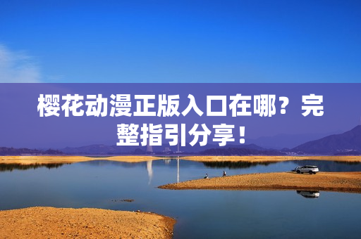 樱花动漫正版入口在哪？完整指引分享！