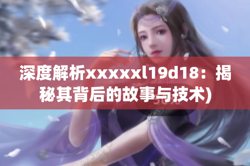 深度解析xxxxxl19d18：揭秘其背后的故事与技术)