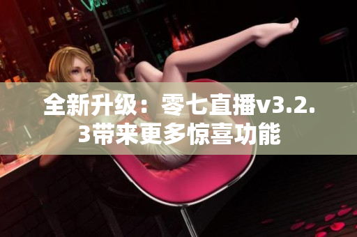 全新升级：零七直播v3.2.3带来更多惊喜功能