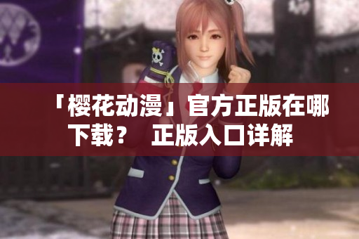「樱花动漫」官方正版在哪下载？  正版入口详解