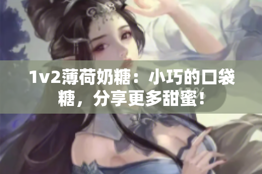 1v2薄荷奶糖：小巧的口袋糖，分享更多甜蜜！