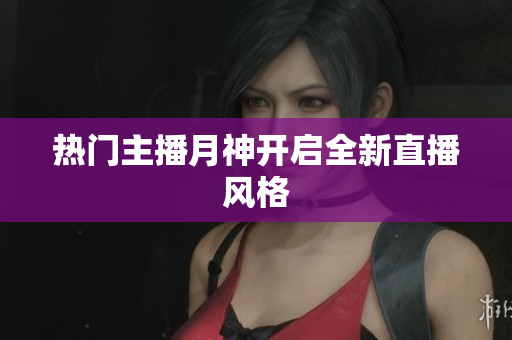 热门主播月神开启全新直播风格