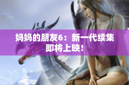 妈妈的朋友6：新一代续集即将上映！