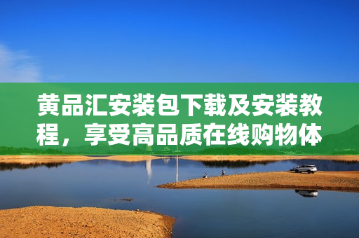 黄品汇安装包下载及安装教程，享受高品质在线购物体验