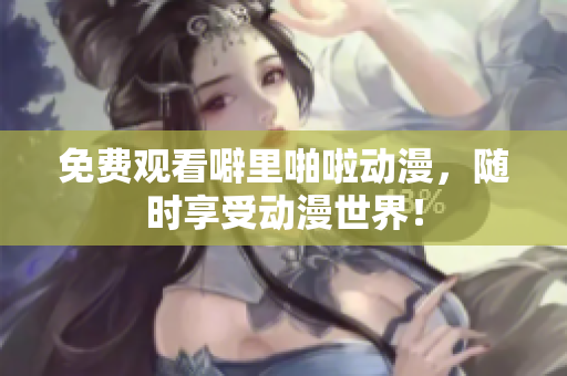 免费观看噼里啪啦动漫，随时享受动漫世界！
