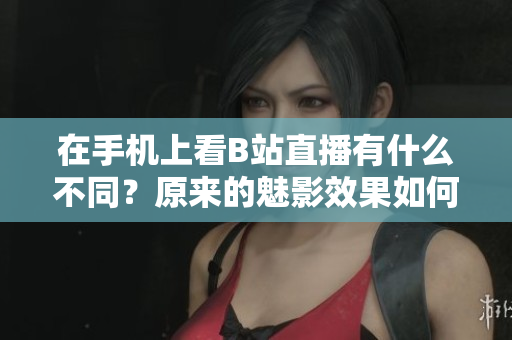 在手机上看B站直播有什么不同？原来的魅影效果如何？