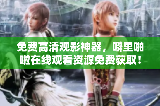 免费高清观影神器，噼里啪啦在线观看资源免费获取！