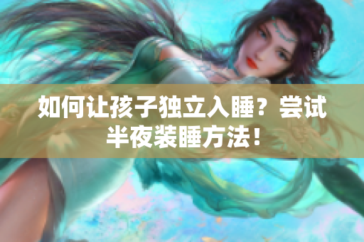 如何让孩子独立入睡？尝试半夜装睡方法！