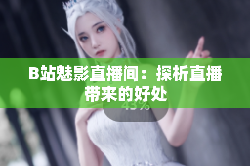B站魅影直播间：探析直播带来的好处
