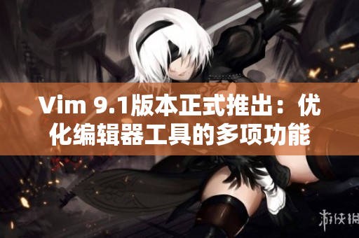 Vim 9.1版本正式推出：优化编辑器工具的多项功能