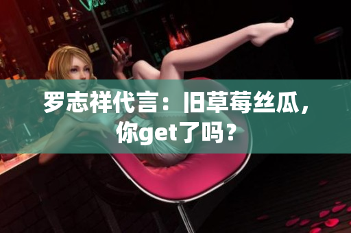 罗志祥代言：旧草莓丝瓜，你get了吗？