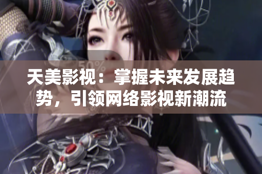 天美影视：掌握未来发展趋势，引领网络影视新潮流