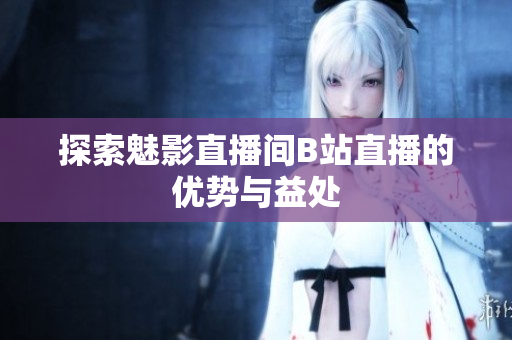 探索魅影直播间B站直播的优势与益处