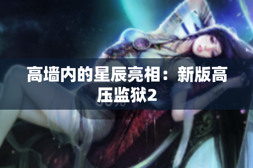 高墙内的星辰亮相：新版高压监狱2