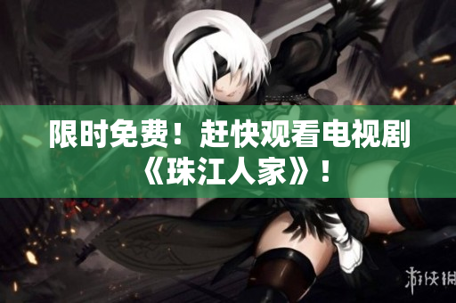 限时免费！赶快观看电视剧《珠江人家》！