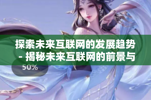 探索未来互联网的发展趋势 - 揭秘未来互联网的前景与趋势
