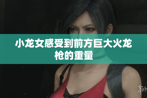小龙女感受到前方巨大火龙枪的重量