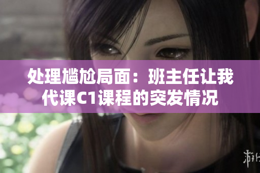 处理尴尬局面：班主任让我代课C1课程的突发情况