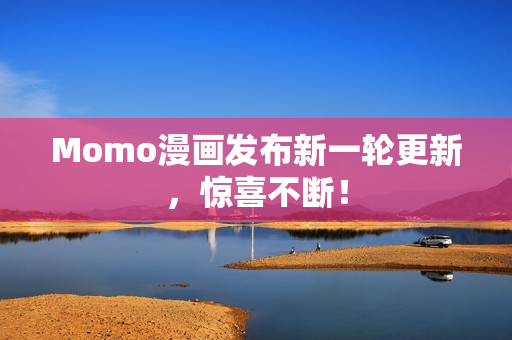 Momo漫画发布新一轮更新，惊喜不断！