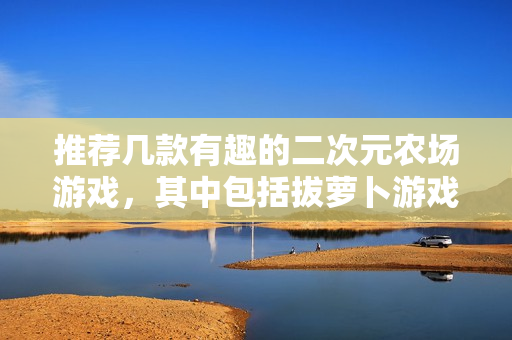 推荐几款有趣的二次元农场游戏，其中包括拔萝卜游戏
