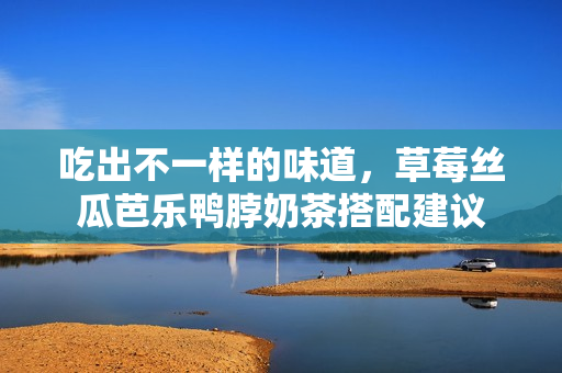 吃出不一样的味道，草莓丝瓜芭乐鸭脖奶茶搭配建议