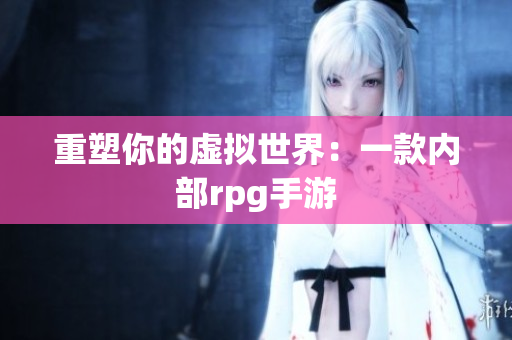重塑你的虚拟世界：一款内部rpg手游