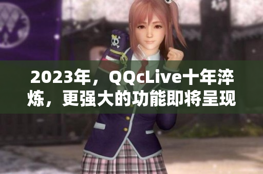 2023年，QQcLive十年淬炼，更强大的功能即将呈现