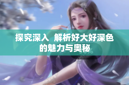 探究深入  解析好大好深色的魅力与奥秘