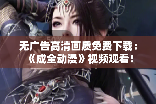 无广告高清画质免费下载：《成全动漫》视频观看！