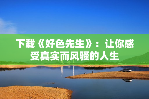 下载《好色先生》：让你感受真实而风骚的人生