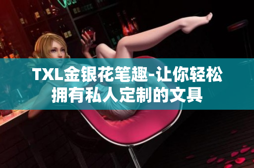TXL金银花笔趣-让你轻松拥有私人定制的文具