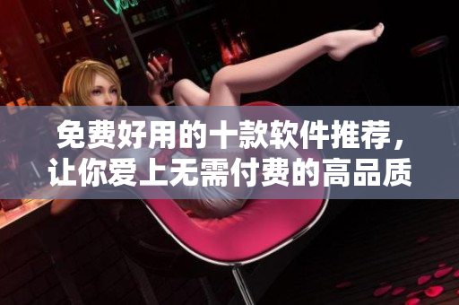 免费好用的十款软件推荐，让你爱上无需付费的高品质体验