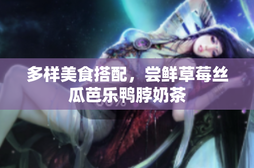 多样美食搭配，尝鲜草莓丝瓜芭乐鸭脖奶茶
