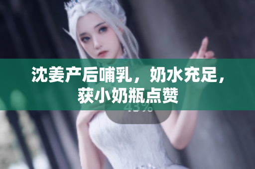 沈姜产后哺乳，奶水充足，获小奶瓶点赞
