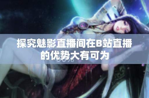 探究魅影直播间在B站直播的优势大有可为