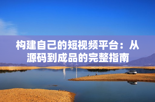 构建自己的短视频平台：从源码到成品的完整指南