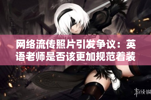网络流传照片引发争议：英语老师是否该更加规范着装？