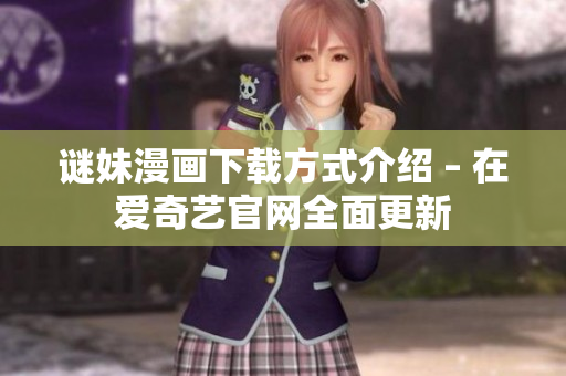谜妹漫画下载方式介绍 – 在爱奇艺官网全面更新