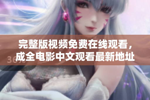 完整版视频免费在线观看，成全电影中文观看最新地址