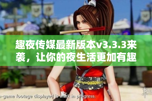 趣夜传媒最新版本v3.3.3来袭，让你的夜生活更加有趣
