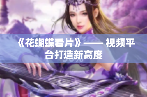 《花蝴蝶看片》—— 视频平台打造新高度