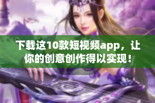 下载这10款短视频app，让你的创意创作得以实现！