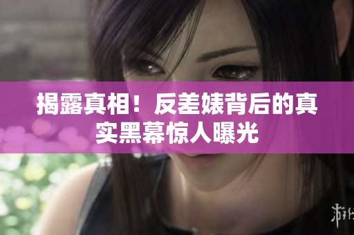 揭露真相！反差婊背后的真实黑幕惊人曝光