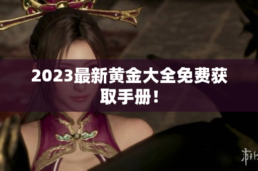 2023最新黄金大全免费获取手册！