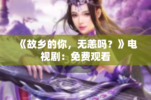 《故乡的你，无恙吗？》电视剧：免费观看