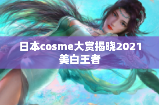 日本cosme大赏揭晓2021美白王者