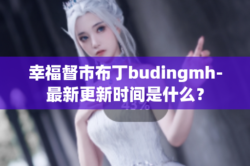 幸福督市布丁budingmh-最新更新时间是什么？